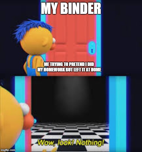 True story | MY BINDER; ME TRYING TO PRETEND I DID MY HOMEWORK BUT LEFT IT AT HOME | image tagged in look nothing | made w/ Imgflip meme maker