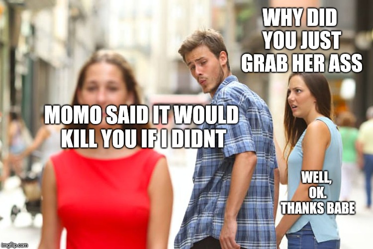 Will it work ? | WHY DID YOU JUST GRAB HER ASS; MOMO SAID IT WOULD KILL YOU IF I DIDNT; WELL, OK. THANKS BABE | image tagged in memes,distracted boyfriend | made w/ Imgflip meme maker