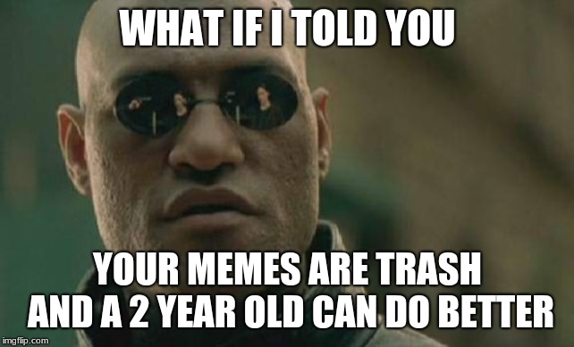 Matrix Morpheus | WHAT IF I TOLD YOU; YOUR MEMES ARE TRASH AND A 2 YEAR OLD CAN DO BETTER | image tagged in memes,matrix morpheus | made w/ Imgflip meme maker