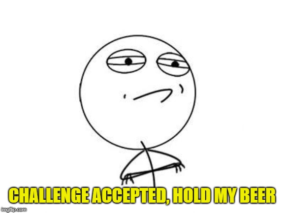Challenge Accepted Rage Face Meme | CHALLENGE ACCEPTED, HOLD MY BEER | image tagged in memes,challenge accepted rage face | made w/ Imgflip meme maker