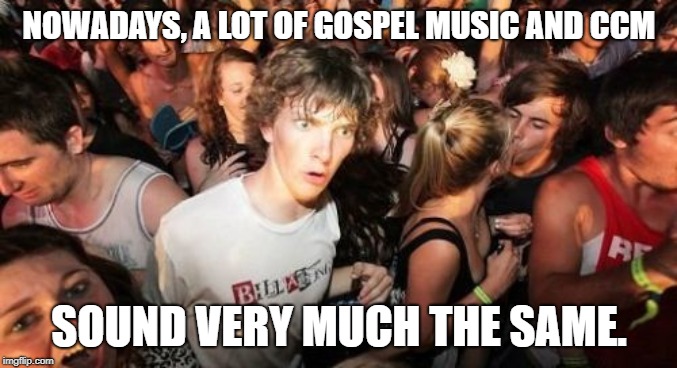 Is it me, or does modern Gospel sound like CCM - Black people edition? | NOWADAYS, A LOT OF GOSPEL MUSIC AND CCM; SOUND VERY MUCH THE SAME. | image tagged in memes,sudden clarity clarence,gospel,ccm,white,black | made w/ Imgflip meme maker
