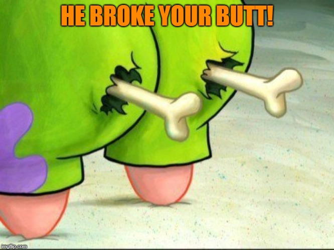 Broken Butt | HE BROKE YOUR BUTT! | image tagged in broken butt | made w/ Imgflip meme maker