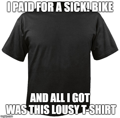 Blank T-Shirt | I PAID FOR A SICK! BIKE; AND ALL I GOT WAS THIS LOUSY T-SHIRT | image tagged in blank t-shirt | made w/ Imgflip meme maker