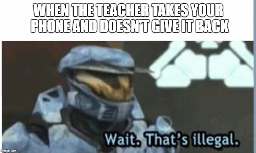 Wait. That's illegal | WHEN THE TEACHER TAKES YOUR PHONE AND DOESN'T GIVE IT BACK | image tagged in wait that's illegal | made w/ Imgflip meme maker