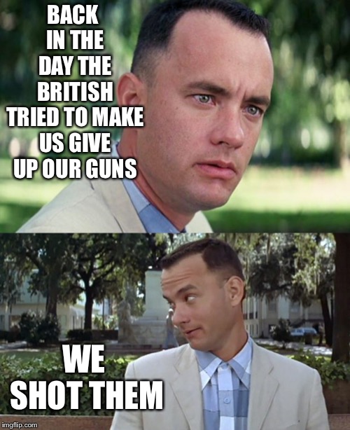 BACK IN THE DAY THE BRITISH TRIED TO MAKE US GIVE UP OUR GUNS; WE SHOT THEM | image tagged in forrest gump,forrest gump face | made w/ Imgflip meme maker