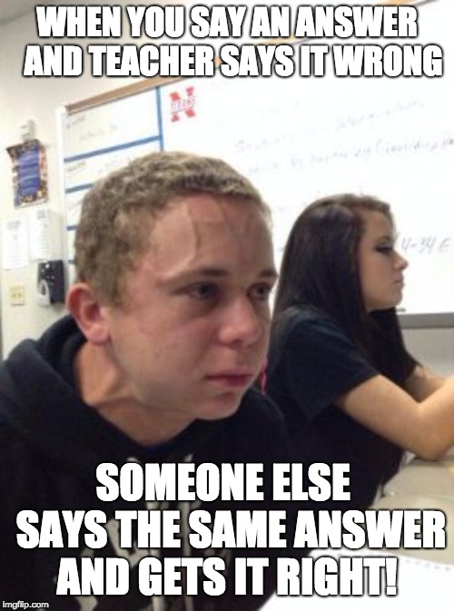 Man triggered at school | WHEN YOU SAY AN ANSWER  AND TEACHER SAYS IT WRONG; SOMEONE ELSE  SAYS THE SAME ANSWER AND GETS IT RIGHT! | image tagged in man triggered at school | made w/ Imgflip meme maker