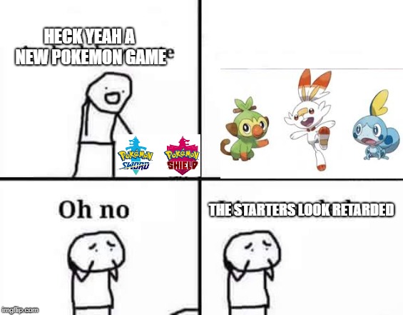Oh no, it's retarded (template) | HECK YEAH A NEW POKEMON GAME; THE STARTERS LOOK RETARDED | image tagged in oh no it's retarded template | made w/ Imgflip meme maker