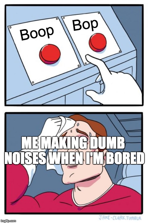 Two Buttons | Bop; Boop; ME MAKING DUMB NOISES WHEN I'M BORED | image tagged in memes,two buttons | made w/ Imgflip meme maker