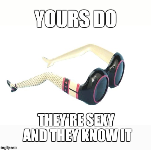 YOURS DO THEY'RE SEXY AND THEY KNOW IT | made w/ Imgflip meme maker