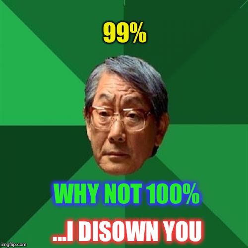 High Expectations Asian Father Meme | 99% WHY NOT 100% ...I DISOWN YOU | image tagged in memes,high expectations asian father | made w/ Imgflip meme maker