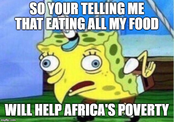 Mocking Spongebob Meme | SO YOUR TELLING ME THAT EATING ALL MY FOOD; WILL HELP AFRICA'S POVERTY | image tagged in memes,mocking spongebob | made w/ Imgflip meme maker