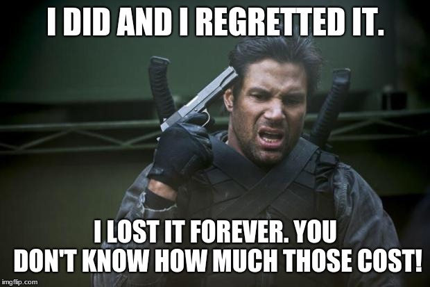 Deathstroke Slade Suicide | I DID AND I REGRETTED IT. I LOST IT FOREVER. YOU DON'T KNOW HOW MUCH THOSE COST! | image tagged in deathstroke slade suicide | made w/ Imgflip meme maker