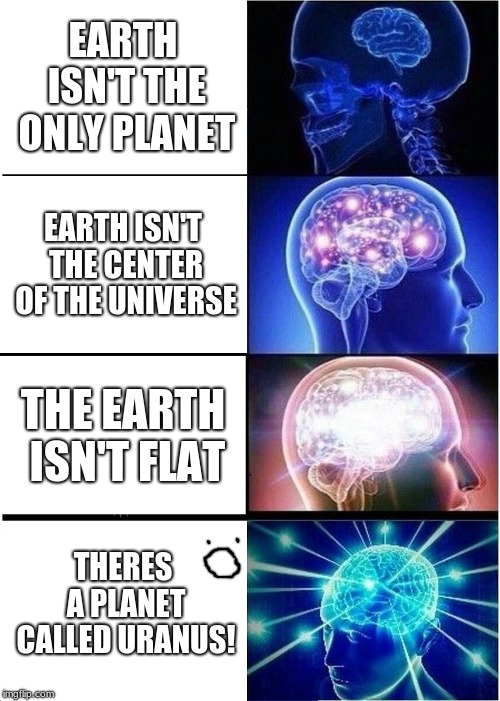 Expanding Brain Meme | EARTH ISN'T THE ONLY PLANET; EARTH ISN'T THE CENTER OF THE UNIVERSE; THE EARTH ISN'T FLAT; THERES A PLANET CALLED URANUS! | image tagged in memes,expanding brain | made w/ Imgflip meme maker