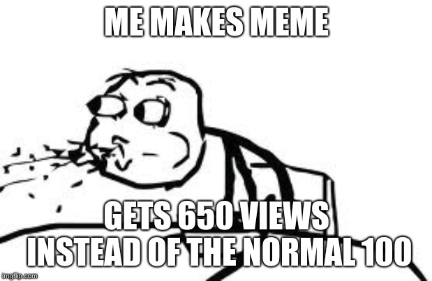 Cereal Guy Spitting Meme | ME MAKES MEME GETS 650 VIEWS INSTEAD OF THE NORMAL 100 | image tagged in memes,cereal guy spitting | made w/ Imgflip meme maker