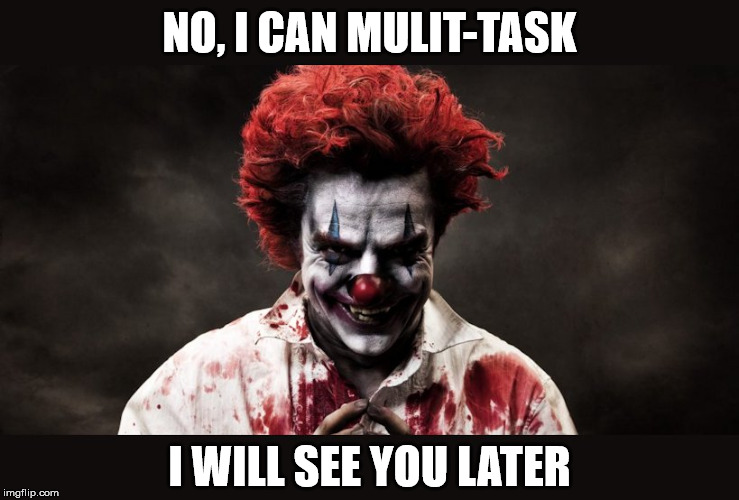 scary clown | NO, I CAN MULIT-TASK I WILL SEE YOU LATER | image tagged in scary clown | made w/ Imgflip meme maker