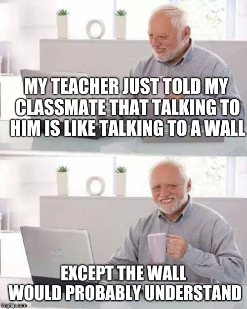 Got to say, that's pretty tough. | MY TEACHER JUST TOLD MY CLASSMATE THAT TALKING TO HIM IS LIKE TALKING TO A WALL; EXCEPT THE WALL WOULD PROBABLY UNDERSTAND | image tagged in memes,hide the pain harold | made w/ Imgflip meme maker