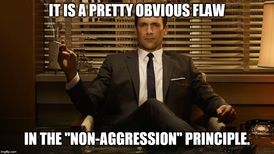 MadMen | IT IS A PRETTY OBVIOUS FLAW IN THE "NON-AGGRESSION" PRINCIPLE. | image tagged in madmen | made w/ Imgflip meme maker