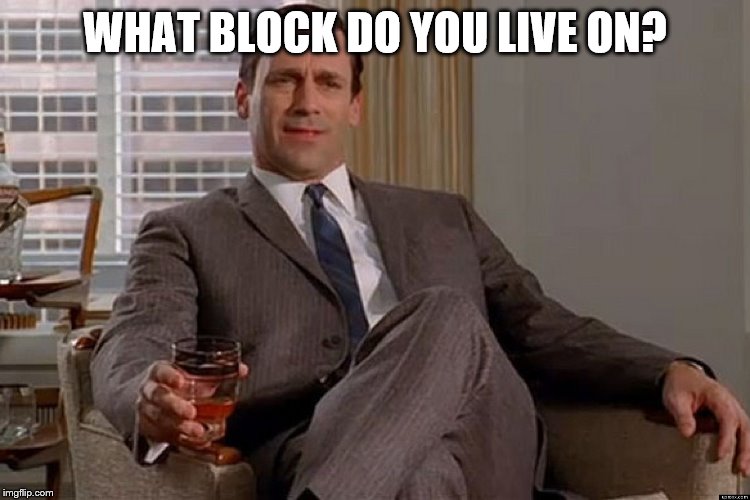 madmen | WHAT BLOCK DO YOU LIVE ON? | image tagged in madmen | made w/ Imgflip meme maker