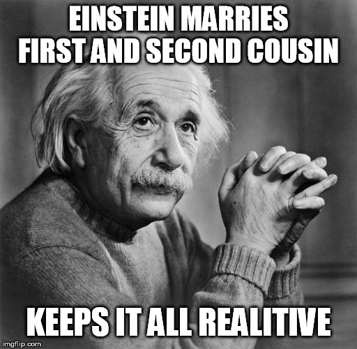 Einstein | EINSTEIN MARRIES FIRST AND SECOND COUSIN; KEEPS IT ALL REALITIVE | image tagged in einstein | made w/ Imgflip meme maker