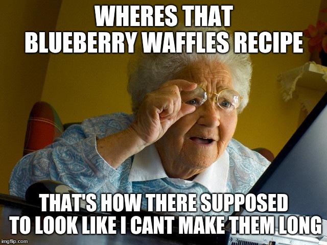 Grandma Finds The Internet | WHERES THAT BLUEBERRY WAFFLES RECIPE; THAT'S HOW THERE SUPPOSED TO LOOK LIKE I CANT MAKE THEM LONG | image tagged in memes,grandma finds the internet | made w/ Imgflip meme maker