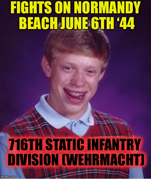Bad Luck Brian Meme | FIGHTS ON NORMANDY BEACH JUNE 6TH ‘44 716TH STATIC INFANTRY DIVISION (WEHRMACHT) | image tagged in memes,bad luck brian | made w/ Imgflip meme maker