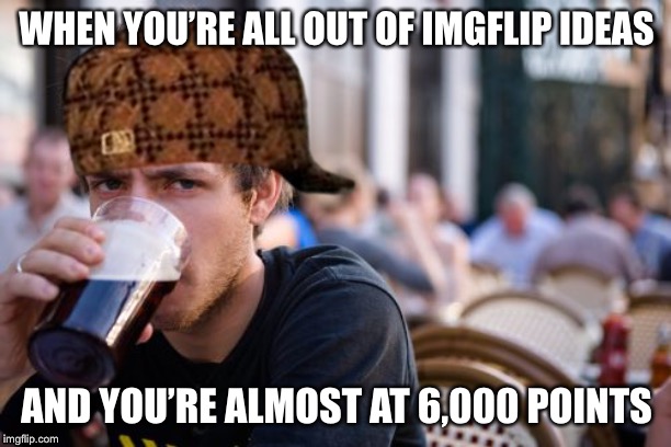 Lazy ImgFlip User | WHEN YOU’RE ALL OUT OF IMGFLIP IDEAS; AND YOU’RE ALMOST AT 6,000 POINTS | image tagged in imgflip,imgflip users,lazy college senior,laziness,lazy,points | made w/ Imgflip meme maker