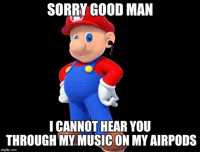 SORRY GOOD MAN; I CANNOT HEAR YOU THROUGH MY MUSIC ON MY AIRPODS | image tagged in airpod hairless mario | made w/ Imgflip meme maker