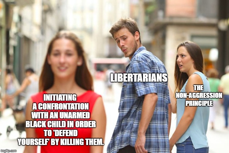 Distracted Boyfriend Meme | INITIATING A CONFRONTATION WITH AN UNARMED BLACK CHILD IN ORDER TO 'DEFEND YOURSELF' BY KILLING THEM. LIBERTARIANS THE NON-AGGRESSION PRINCI | image tagged in memes,distracted boyfriend | made w/ Imgflip meme maker