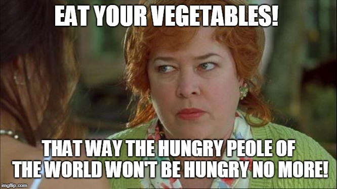Waterboy Kathy Bates Devil | EAT YOUR VEGETABLES! THAT WAY THE HUNGRY PEOLE OF THE WORLD WON'T BE HUNGRY NO MORE! | image tagged in waterboy kathy bates devil | made w/ Imgflip meme maker