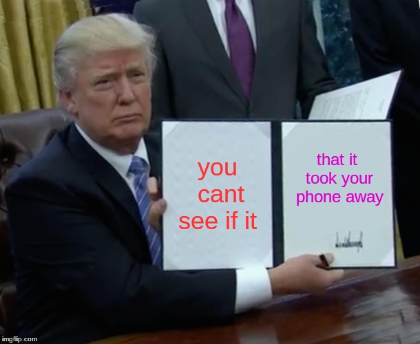 Trump Bill Signing | you cant see if it; that it took your phone away | image tagged in memes,trump bill signing | made w/ Imgflip meme maker