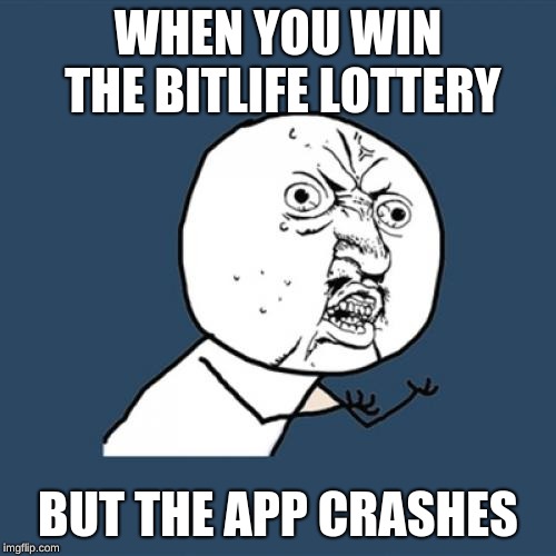 Y U No | WHEN YOU WIN THE BITLIFE LOTTERY; BUT THE APP CRASHES | image tagged in memes,y u no | made w/ Imgflip meme maker