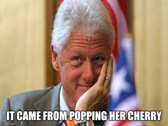 smiling bill clinton | IT CAME FROM POPPING HER CHERRY | image tagged in smiling bill clinton | made w/ Imgflip meme maker