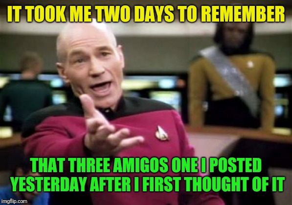 Picard Wtf Meme | IT TOOK ME TWO DAYS TO REMEMBER THAT THREE AMIGOS ONE I POSTED YESTERDAY AFTER I FIRST THOUGHT OF IT | image tagged in memes,picard wtf | made w/ Imgflip meme maker