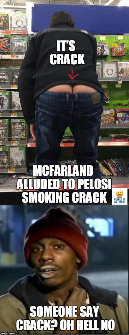 IT'S CRACK SOMEONE SAY CRACK? OH HELL NO MCFARLAND ALLUDED TO PELOSI SMOKING CRACK | image tagged in crack,walmart butt crack | made w/ Imgflip meme maker
