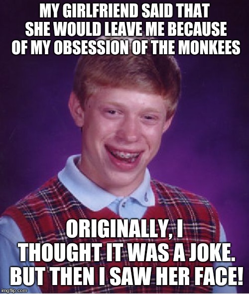 And then I saw her face! Now I'm all alone! | MY GIRLFRIEND SAID THAT SHE WOULD LEAVE ME BECAUSE OF MY OBSESSION OF THE MONKEES; ORIGINALLY, I THOUGHT IT WAS A JOKE. BUT THEN I SAW HER FACE! | image tagged in memes,bad luck brian | made w/ Imgflip meme maker