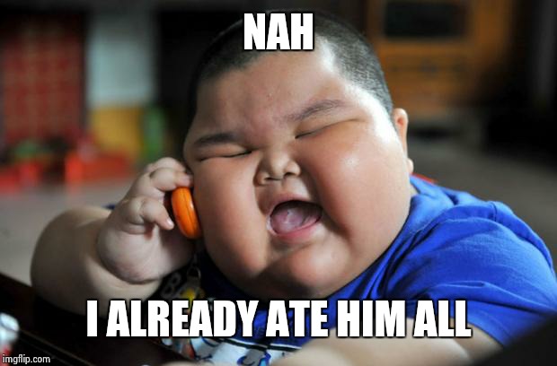 Fat Asian Kid | NAH I ALREADY ATE HIM ALL | image tagged in fat asian kid | made w/ Imgflip meme maker