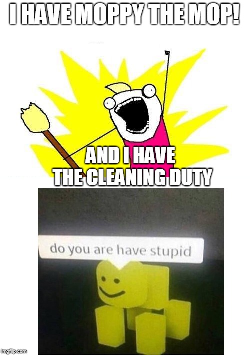 X All The Y | I HAVE MOPPY THE MOP! AND I HAVE THE CLEANING DUTY | image tagged in memes,x all the y | made w/ Imgflip meme maker