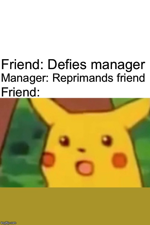Surprised Pikachu | Friend: Defies manager; Manager: Reprimands friend; Friend: | image tagged in memes,surprised pikachu,memes | made w/ Imgflip meme maker