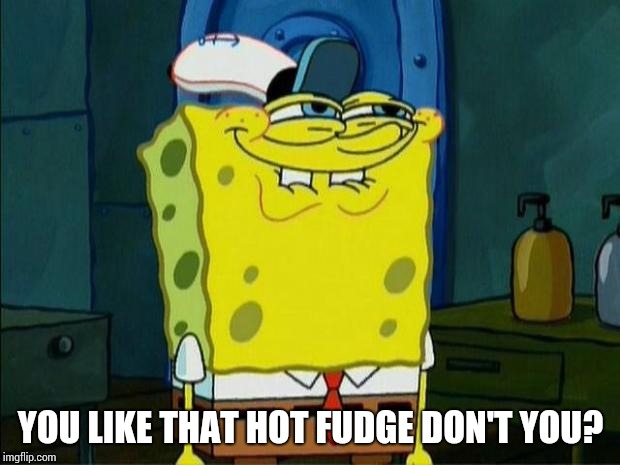 Don't You Squidward | YOU LIKE THAT HOT FUDGE DON'T YOU? | image tagged in don't you squidward | made w/ Imgflip meme maker