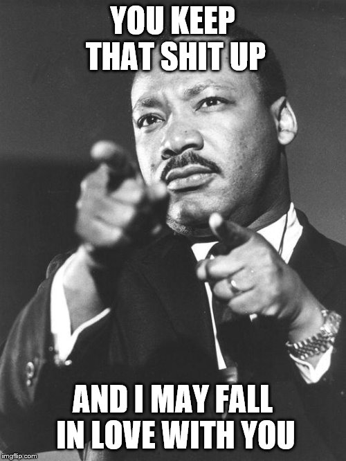 martin Luther King Jr  | YOU KEEP THAT SHIT UP AND I MAY FALL IN LOVE WITH YOU | image tagged in martin luther king jr | made w/ Imgflip meme maker