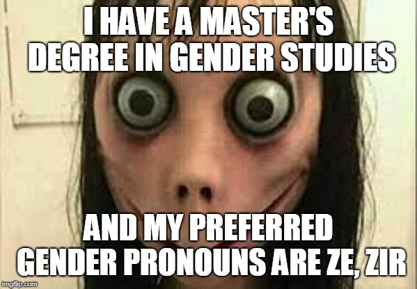 Momo | I HAVE A MASTER'S DEGREE IN GENDER STUDIES; AND MY PREFERRED GENDER PRONOUNS ARE ZE, ZIR | image tagged in momo | made w/ Imgflip meme maker