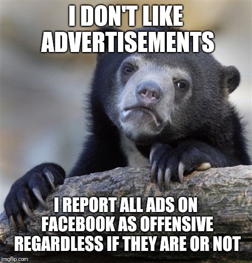 Confession Bear Meme | I DON'T LIKE ADVERTISEMENTS; I REPORT ALL ADS ON FACEBOOK AS OFFENSIVE REGARDLESS IF THEY ARE OR NOT | image tagged in memes,confession bear,AdviceAnimals | made w/ Imgflip meme maker