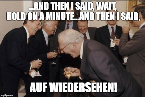 Laughing Men In Suits Meme | ...AND THEN I SAID, WAIT, HOLD ON A MINUTE...AND THEN I SAID, AUF WIEDERSEHEN! | image tagged in memes,laughing men in suits | made w/ Imgflip meme maker