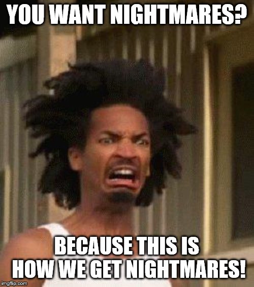Disgusted Face | YOU WANT NIGHTMARES? BECAUSE THIS IS HOW WE GET NIGHTMARES! | image tagged in disgusted face | made w/ Imgflip meme maker