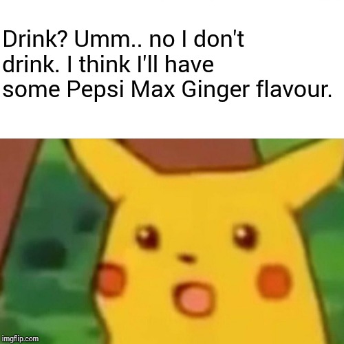 Surprised Pikachu Meme | Drink? Umm.. no I don't drink. I think I'll have some Pepsi Max Ginger flavour. | image tagged in memes,surprised pikachu | made w/ Imgflip meme maker