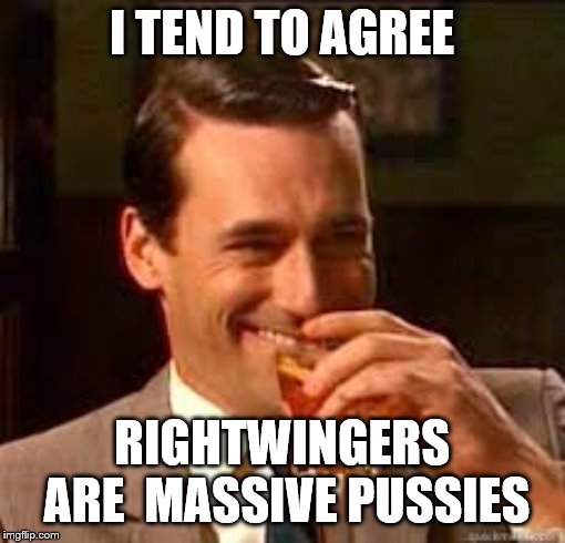 madmen | I TEND TO AGREE RIGHTWINGERS ARE  MASSIVE PUSSIES | image tagged in madmen | made w/ Imgflip meme maker