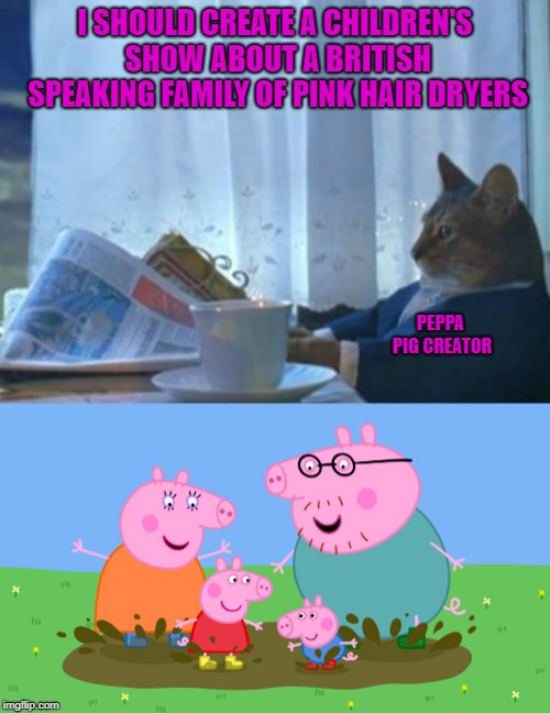 You'll never unsee it | I SHOULD CREATE A CHILDREN'S SHOW ABOUT A BRITISH SPEAKING FAMILY OF PINK HAIR DRYERS; PEPPA PIG CREATOR | image tagged in memes,i should buy a boat cat,peppa pig,hair dryers,why did a cat think of this | made w/ Imgflip meme maker