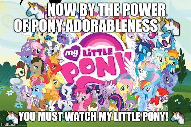 My little pony  | 🦄 NOW BY THE POWER OF PONY ADORABLENESS 🦄; 🦄YOU MUST WATCH MY LITTLE PONY! 🦄 | image tagged in my little pony | made w/ Imgflip meme maker