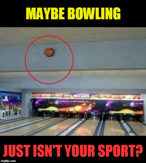 Bowling fail  | MAYBE BOWLING; JUST ISN'T YOUR SPORT? | image tagged in bowling,fail,just sayin' | made w/ Imgflip meme maker