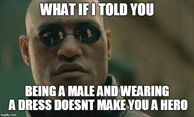 Matrix Morpheus Meme | WHAT IF I TOLD YOU BEING A MALE AND WEARING A DRESS DOESNT MAKE YOU A HERO | image tagged in memes,matrix morpheus | made w/ Imgflip meme maker